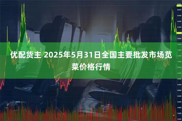 优配货主 2025年5月31日全国主要批发市场苋菜价格行情