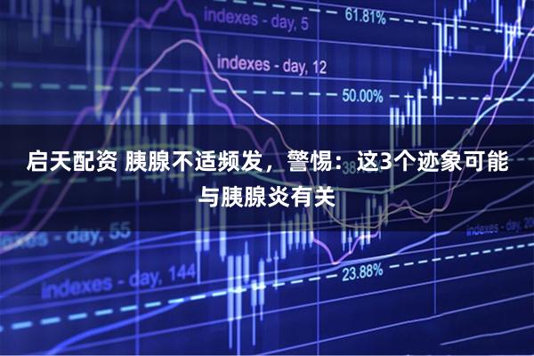 启天配资 胰腺不适频发，警惕：这3个迹象可能与胰腺炎有关