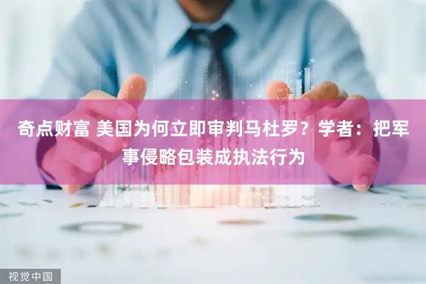 奇点财富 美国为何立即审判马杜罗？学者：把军事侵略包装成执法行为