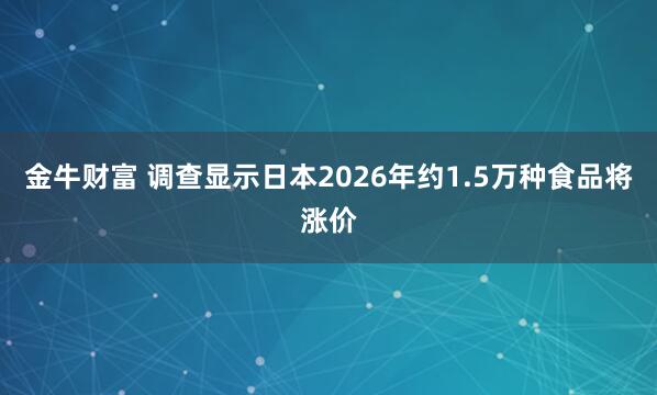 金牛财富 调查显示日本2026年约1.5万种食品将涨价
