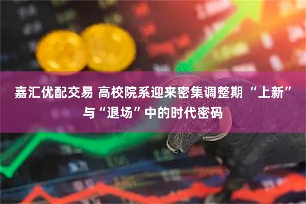 嘉汇优配交易 高校院系迎来密集调整期 “上新”与“退场”中的时代密码