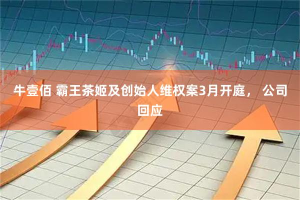 牛壹佰 霸王茶姬及创始人维权案3月开庭， 公司回应