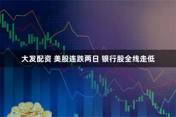 大发配资 美股连跌两日 银行股全线走低