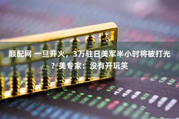 顺配网 一旦开火，3万驻日美军半小时将被打光？美专家：没有开玩笑