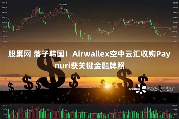 股巢网 落子韩国！Airwallex空中云汇收购Paynuri获关键金融牌照