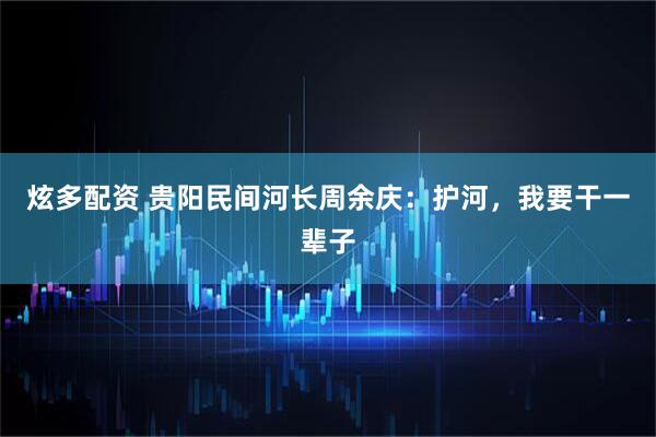 炫多配资 贵阳民间河长周余庆：护河，我要干一辈子