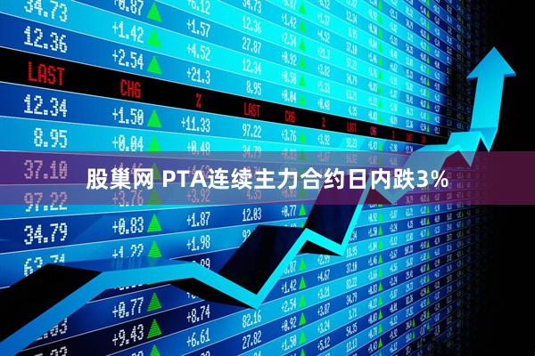 股巢网 PTA连续主力合约日内跌3%