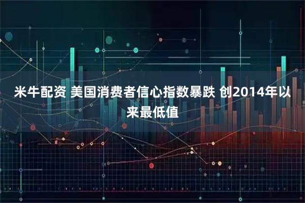 米牛配资 美国消费者信心指数暴跌 创2014年以来最低值