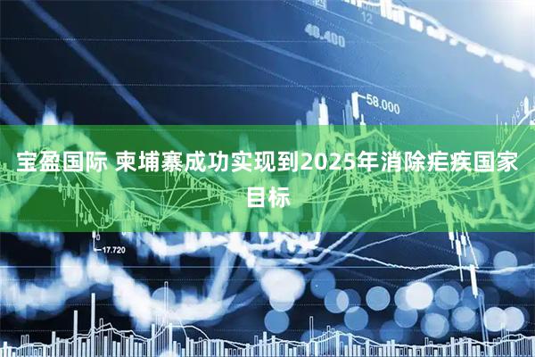 宝盈国际 柬埔寨成功实现到2025年消除疟疾国家目标