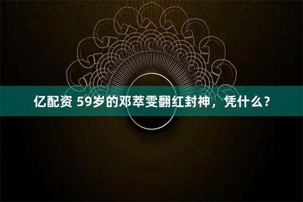 亿配资 59岁的邓萃雯翻红封神，凭什么？