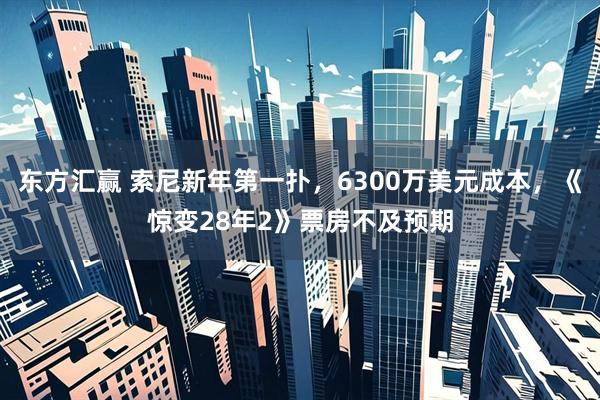 东方汇赢 索尼新年第一扑，6300万美元成本，《惊变28年2》票房不及预期