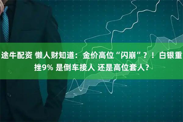 途牛配资 懒人财知道：金价高位“闪崩”？！白银重挫9% 是倒车接人 还是高位套人？