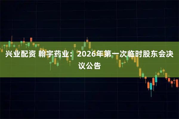 兴业配资 翰宇药业：2026年第一次临时股东会决议公告