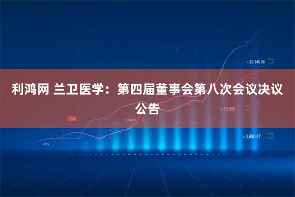 利鸿网 兰卫医学：第四届董事会第八次会议决议公告