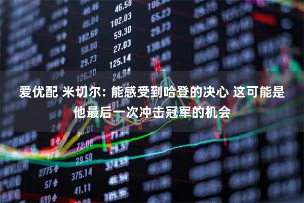 爱优配 米切尔: 能感受到哈登的决心 这可能是他最后一次冲击冠军的机会