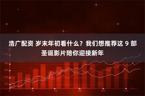 浩广配资 岁末年初看什么？我们想推荐这 9 部圣诞影片陪你迎接新年