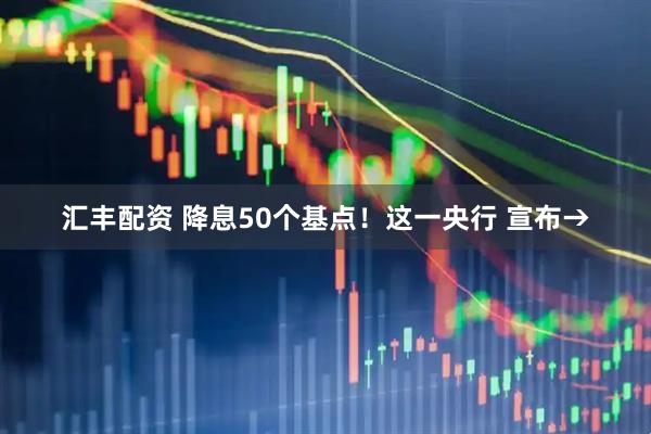 汇丰配资 降息50个基点！这一央行 宣布→