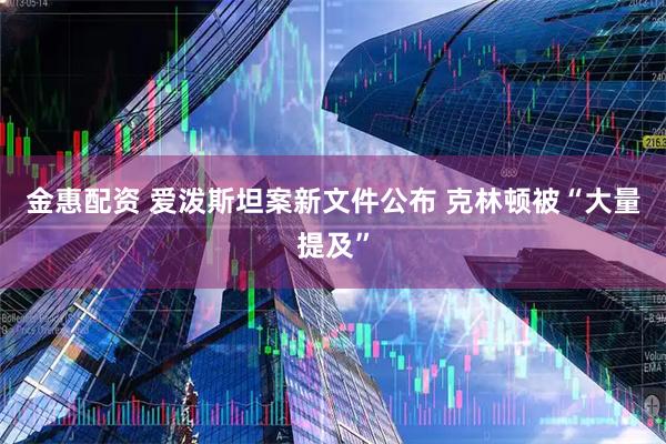 金惠配资 爱泼斯坦案新文件公布 克林顿被“大量提及”