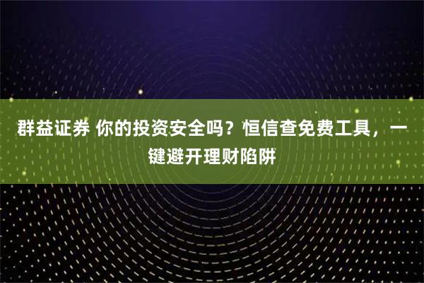 群益证券 你的投资安全吗？恒信查免费工具，一键避开理财陷阱