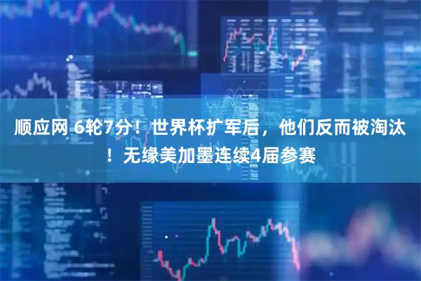 顺应网 6轮7分！世界杯扩军后，他们反而被淘汰！无缘美加墨连续4届参赛