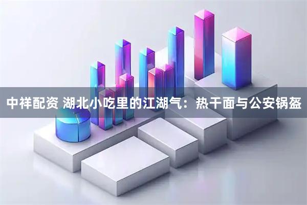 中祥配资 湖北小吃里的江湖气：热干面与公安锅盔